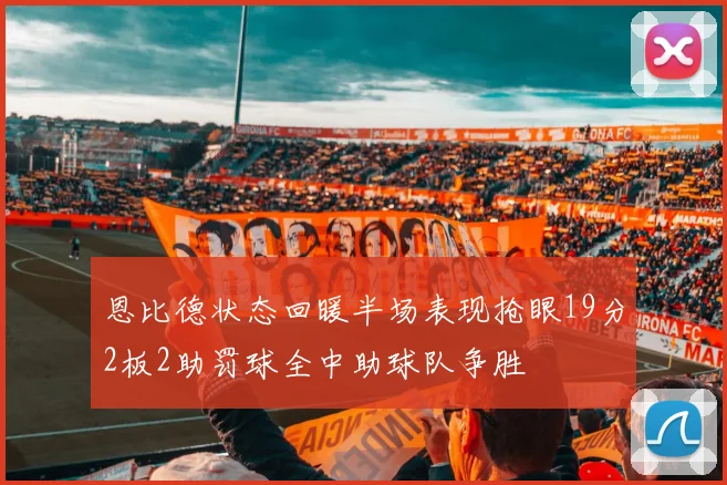恩比德状态回暖半场表现抢眼19分2板2助罚球全中助球队争胜