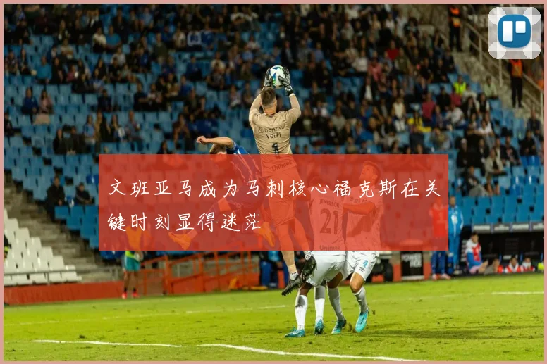 文班亚马成为马刺核心福克斯在关键时刻显得迷茫