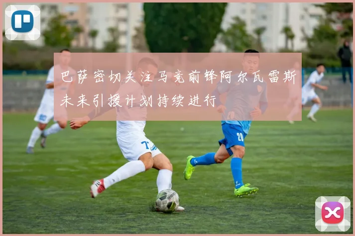 巴萨密切关注马竞前锋阿尔瓦雷斯未来引援计划持续进行
