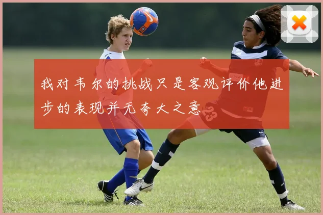 我对韦尔的挑战只是客观评价他进步的表现并无夸大之意