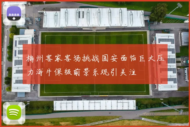 梅州客家客场挑战国安面临巨大压力海牛保级前景乐观引关注