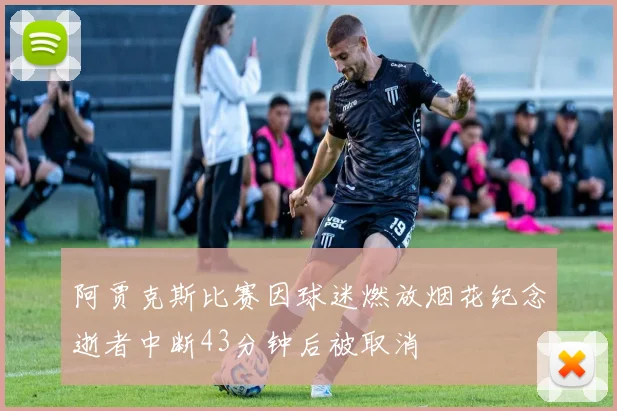 阿贾克斯比赛因球迷燃放烟花纪念逝者中断43分钟后被取消