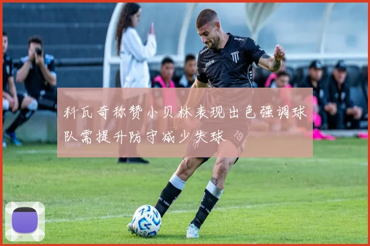 科瓦奇称赞小贝林表现出色强调球队需提升防守减少失球