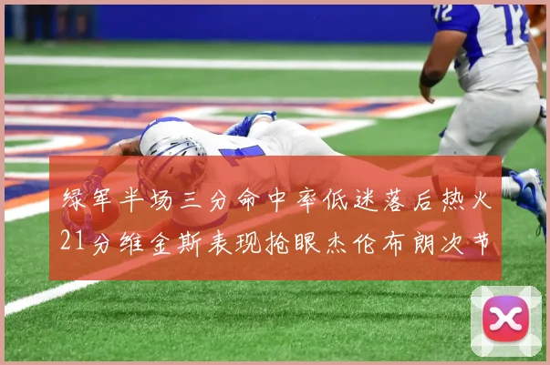 绿军半场三分命中率低迷落后热火21分维金斯表现抢眼杰伦布朗次节独得15分