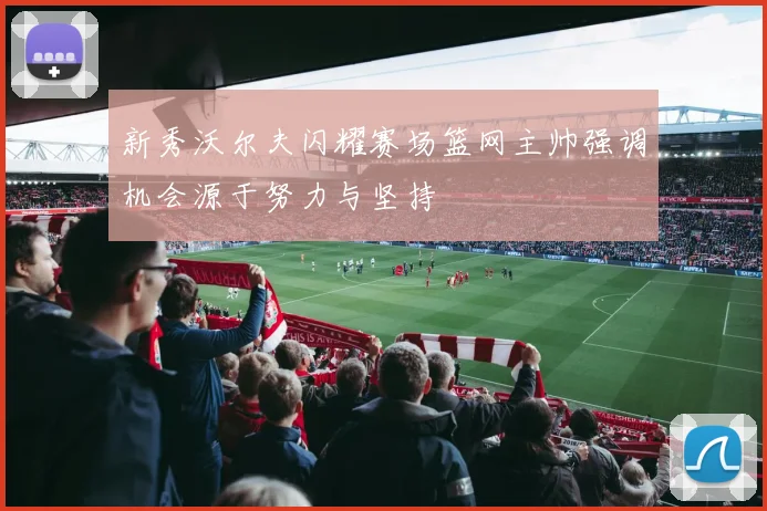 新秀沃尔夫闪耀赛场篮网主帅强调机会源于努力与坚持