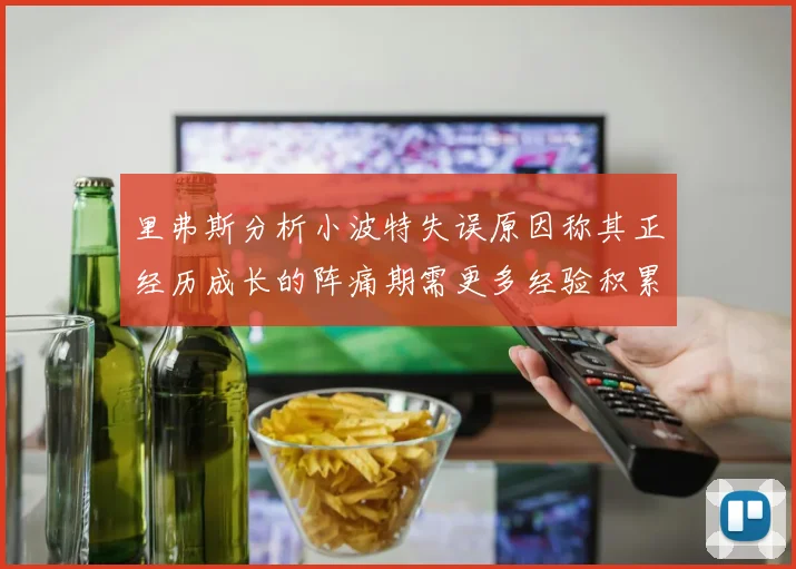 里弗斯分析小波特失误原因称其正经历成长的阵痛期需更多经验积累
