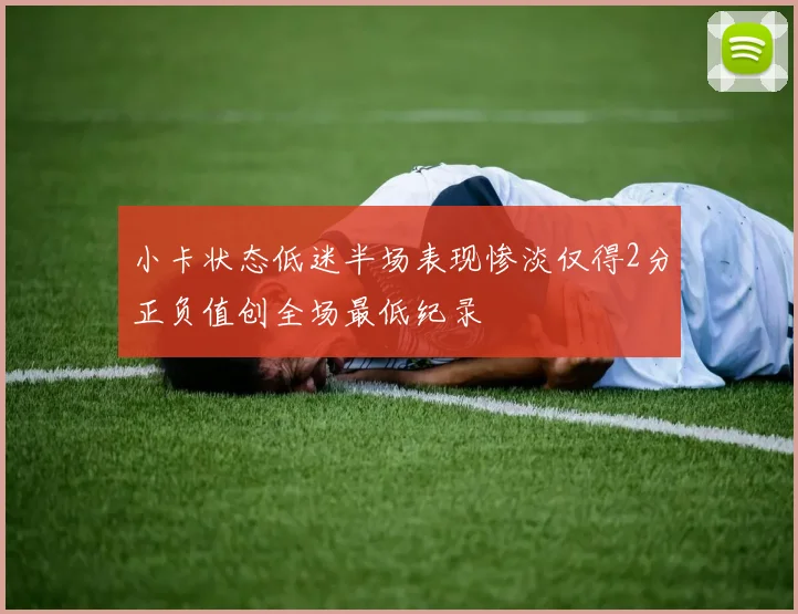 小卡状态低迷半场表现惨淡仅得2分正负值创全场最低纪录