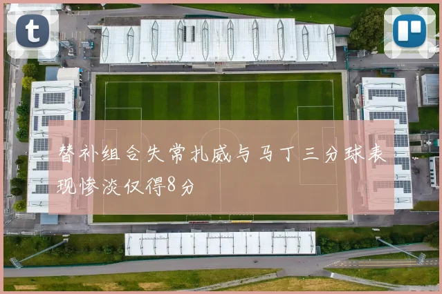 替补组合失常扎威与马丁三分球表现惨淡仅得8分