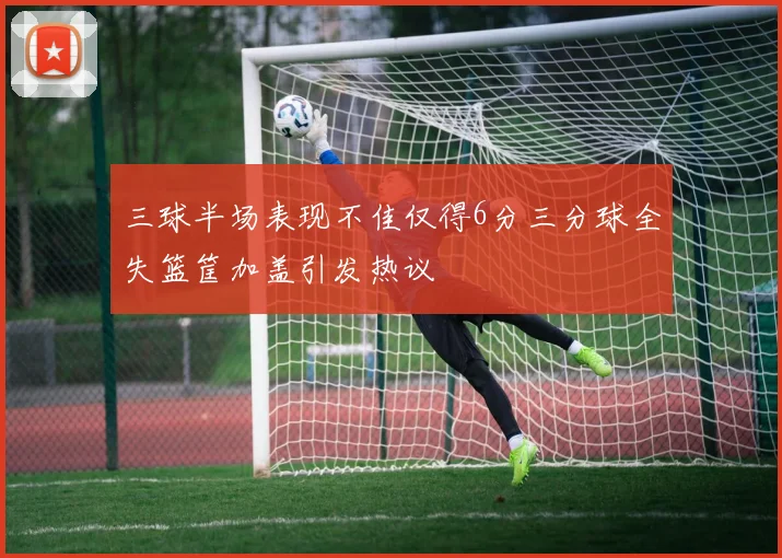 三球半场表现不佳仅得6分三分球全失篮筐加盖引发热议