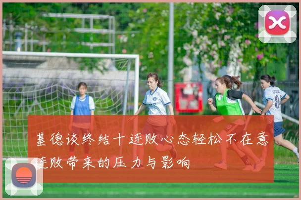 基德谈终结十连败心态轻松不在意连败带来的压力与影响