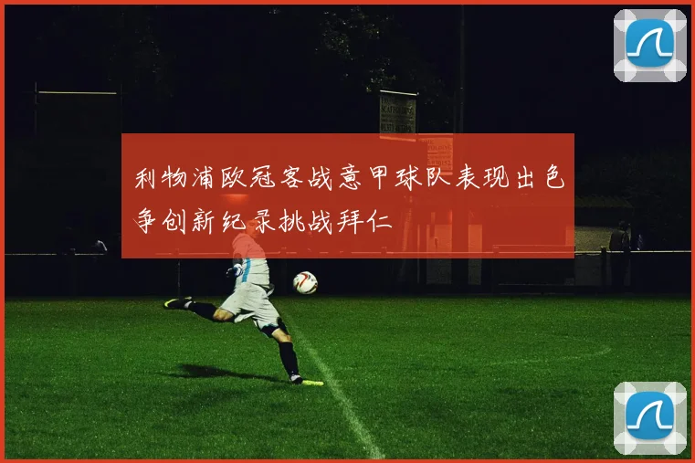 利物浦欧冠客战意甲球队表现出色争创新纪录挑战拜仁