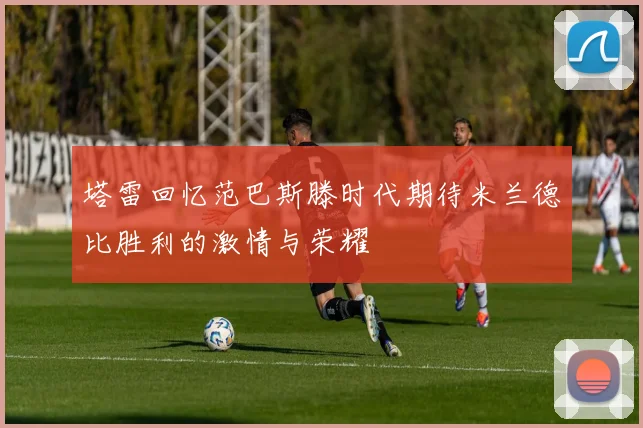 塔雷回忆范巴斯滕时代期待米兰德比胜利的激情与荣耀