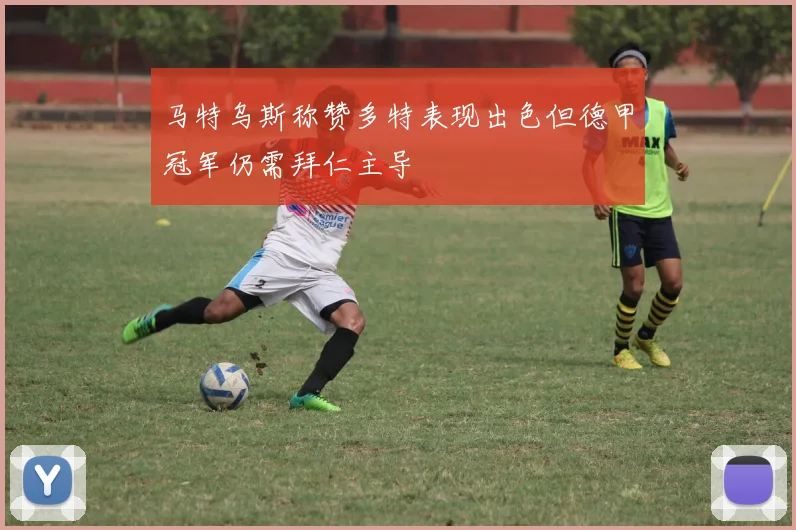 马特乌斯称赞多特表现出色但德甲冠军仍需拜仁主导