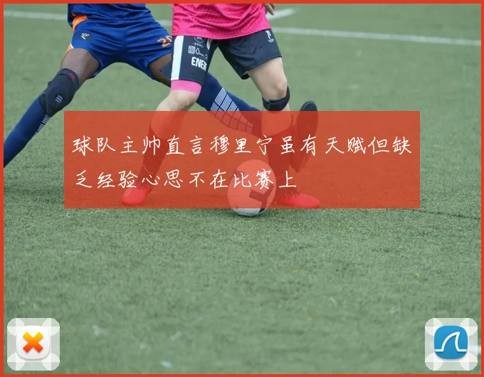 球队主帅直言穆里宁虽有天赋但缺乏经验心思不在比赛上