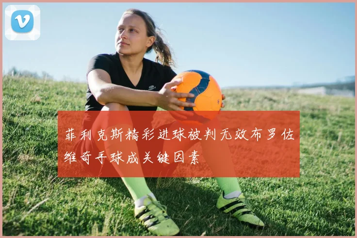 菲利克斯精彩进球被判无效布罗佐维奇手球成关键因素