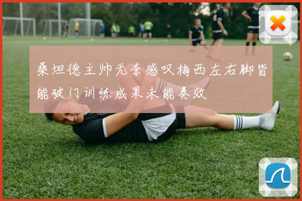桑坦德主帅无奈感叹梅西左右脚皆能破门训练成果未能奏效