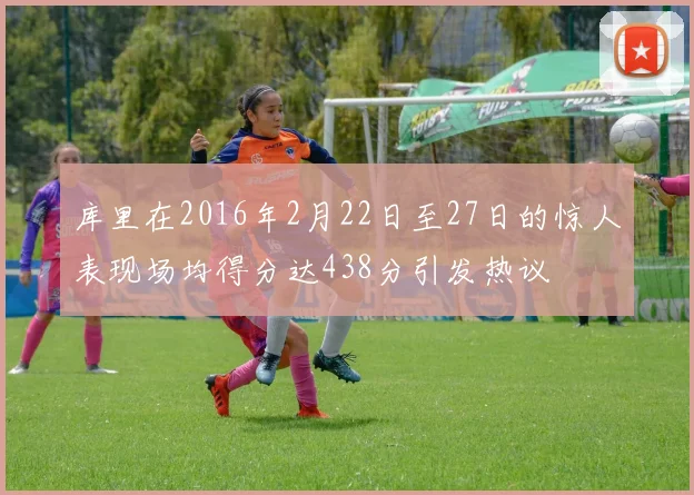 库里在2016年2月22日至27日的惊人表现场均得分达438分引发热议