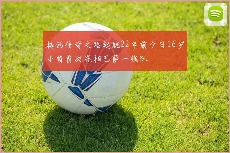 梅西传奇之路起航22年前今日16岁小将首次亮相巴萨一线队