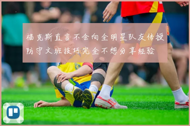 福克斯直言不会向全明星队友传授防守文班技巧完全不想分享经验