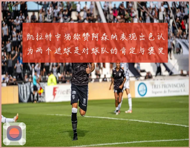 凯拉特中场称赞阿森纳表现出色认为两个进球是对球队的肯定与褒奖