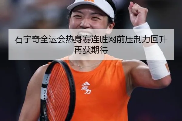 石宇奇全运会热身赛连胜网前压制力回升再获期待